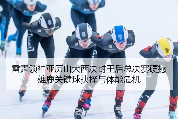 lei-ting-ling-xiu-ya-li-shan-da-xi-jue-feng-wang-hou-zong-jue-sai-ying-han-xiong-lu-guan-jian-qiu-jue-ze-yu-ti-neng-wei-2-990.jpg
